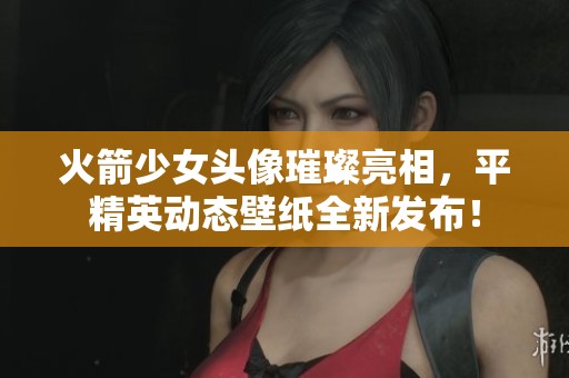 火箭少女头像璀璨亮相，平精英动态壁纸全新发布！