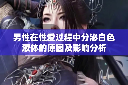 男性在性爱过程中分泌白色液体的原因及影响分析