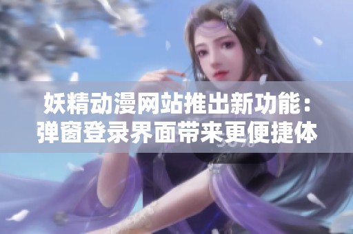 妖精动漫网站推出新功能：弹窗登录界面带来更便捷体验