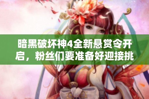 暗黑破坏神4全新悬赏令开启，粉丝们要准备好迎接挑战！