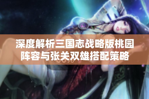 深度解析三国志战略版桃园阵容与张关双雄搭配策略