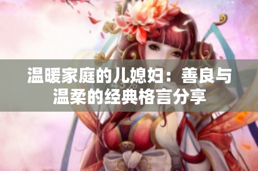 温暖家庭的儿媳妇：善良与温柔的经典格言分享