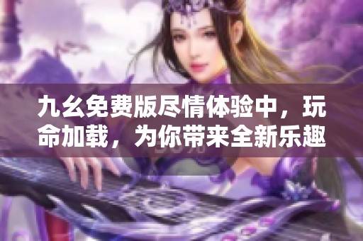 九幺免费版尽情体验中，玩命加载，为你带来全新乐趣