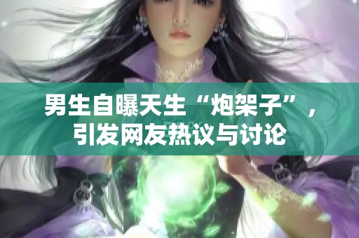 男生自曝天生“炮架子”，引发网友热议与讨论