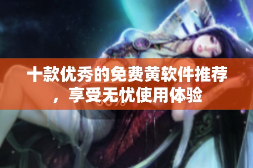十款优秀的免费黄软件推荐，享受无忧使用体验