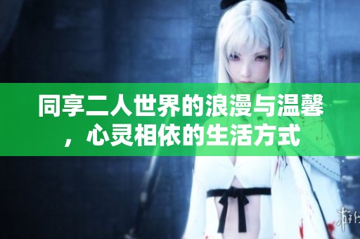 同享二人世界的浪漫与温馨，心灵相依的生活方式