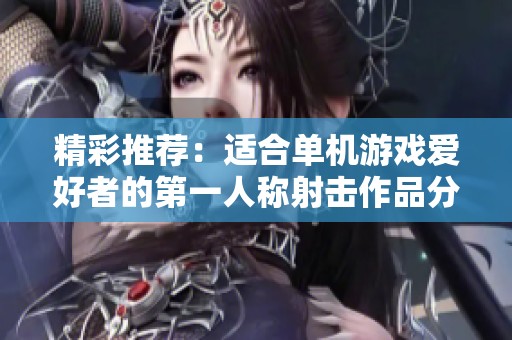 精彩推荐：适合单机游戏爱好者的第一人称射击作品分享