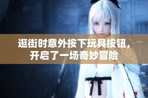 逛街时意外按下玩具按钮，开启了一场奇妙冒险
