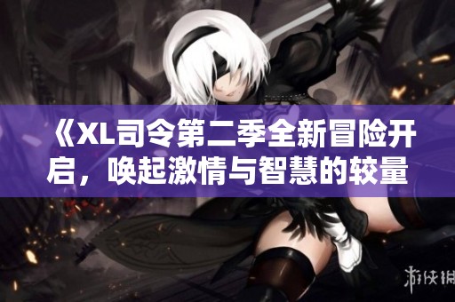 《XL司令第二季全新冒险开启，唤起激情与智慧的较量》