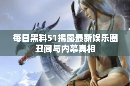 每日黑料51揭露最新娱乐圈丑闻与内幕真相