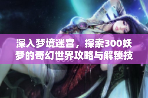 深入梦境迷宫，探索300妖梦的奇幻世界攻略与解锁技巧