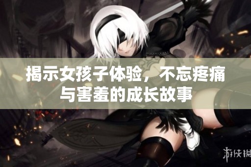 揭示女孩子体验，不忘疼痛与害羞的成长故事