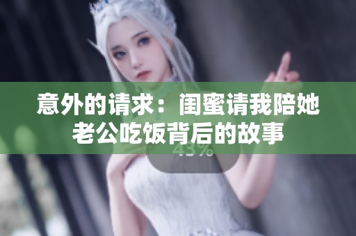 意外的请求：闺蜜请我陪她老公吃饭背后的故事