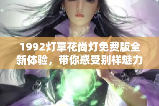1992灯草花尚灯免费版全新体验，带你感受别样魅力与乐趣