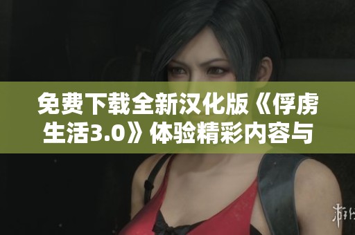 免费下载全新汉化版《俘虏生活3.0》体验精彩内容与冒险故事