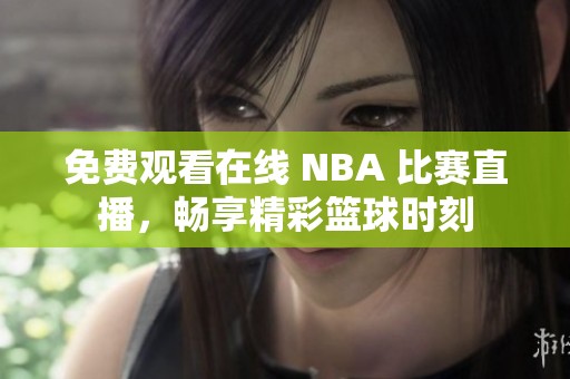 免费观看在线 NBA 比赛直播，畅享精彩篮球时刻