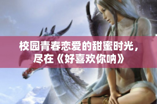 校园青春恋爱的甜蜜时光，尽在《好喜欢你呐》