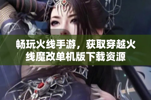 畅玩火线手游，获取穿越火线魔改单机版下载资源