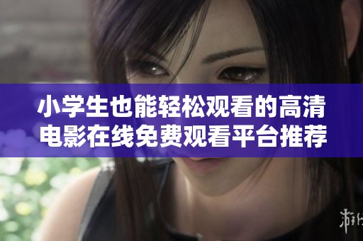 小学生也能轻松观看的高清电影在线免费观看平台推荐