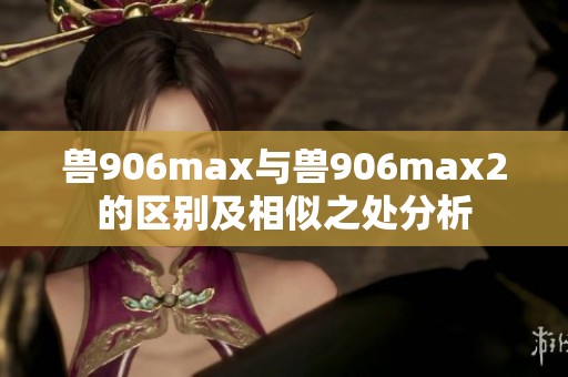 兽906max与兽906max2的区别及相似之处分析