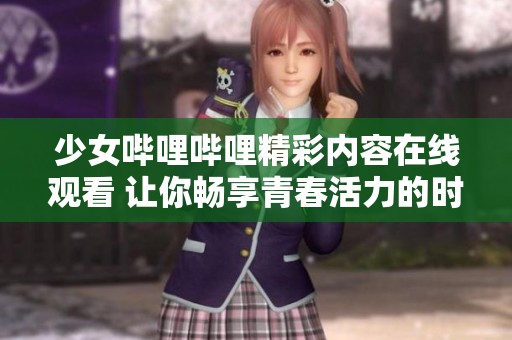 少女哔哩哔哩精彩内容在线观看 让你畅享青春活力的时光