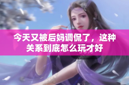 今天又被后妈调侃了，这种关系到底怎么玩才好