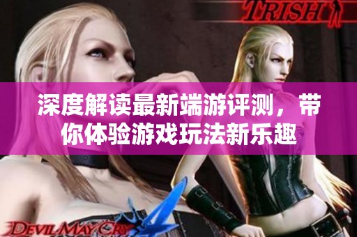 深度解读最新端游评测，带你体验游戏玩法新乐趣