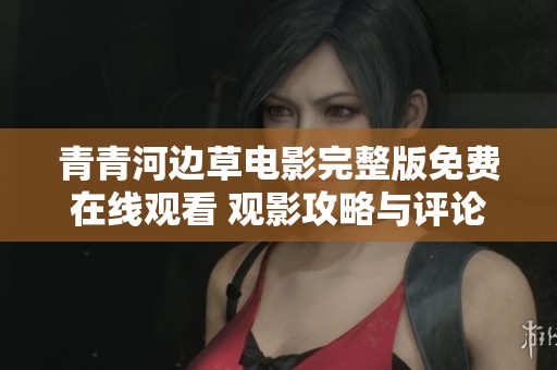 青青河边草电影完整版免费在线观看 观影攻略与评论分享
