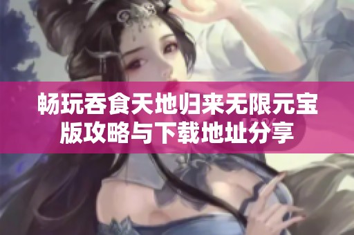 畅玩吞食天地归来无限元宝版攻略与下载地址分享