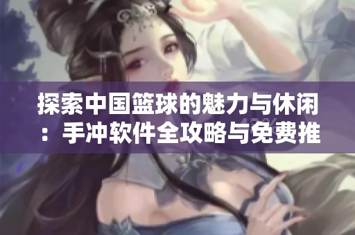 探索中国篮球的魅力与休闲：手冲软件全攻略与免费推荐