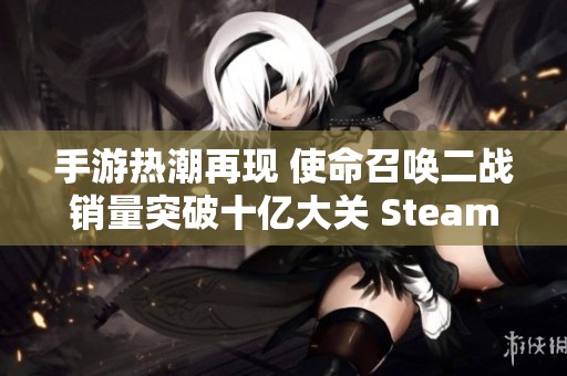 手游热潮再现 使命召唤二战销量突破十亿大关 Steam盛典即将来袭