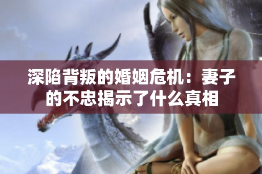 深陷背叛的婚姻危机：妻子的不忠揭示了什么真相