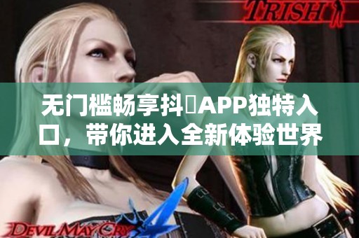 无门槛畅享抖抈APP独特入口，带你进入全新体验世界