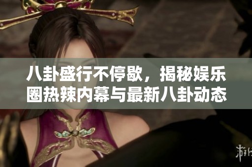 八卦盛行不停歇，揭秘娱乐圈热辣内幕与最新八卦动态
