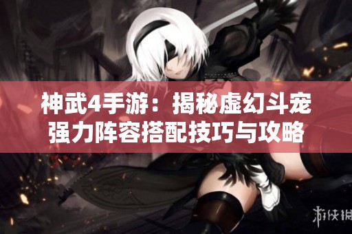 神武4手游：揭秘虚幻斗宠强力阵容搭配技巧与攻略