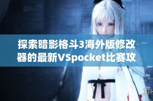 探索暗影格斗3海外版修改器的最新VSpocket比赛攻略与玩法解析