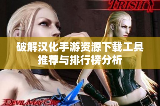 破解汉化手游资源下载工具推荐与排行榜分析
