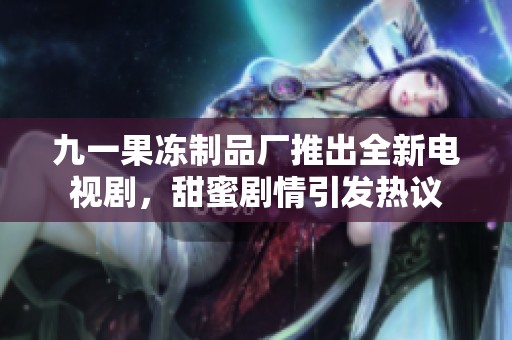 九一果冻制品厂推出全新电视剧，甜蜜剧情引发热议