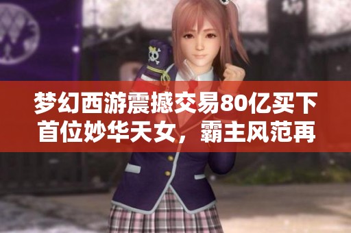 梦幻西游震撼交易80亿买下首位妙华天女，霸主风范再现