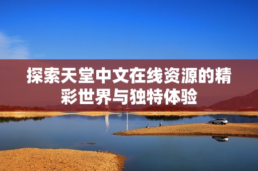 探索天堂中文在线资源的精彩世界与独特体验