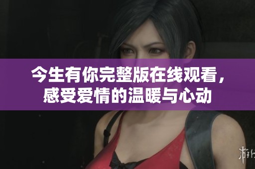 今生有你完整版在线观看，感受爱情的温暖与心动