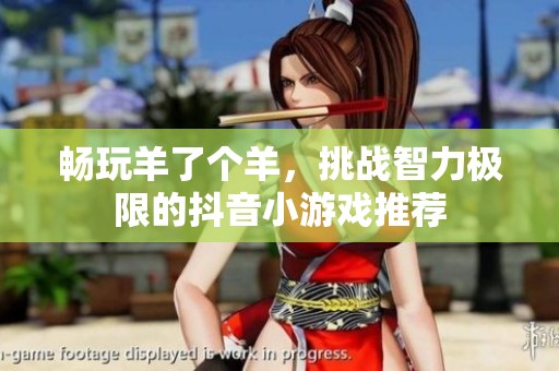 畅玩羊了个羊，挑战智力极限的抖音小游戏推荐