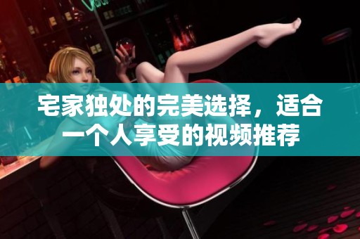 宅家独处的完美选择，适合一个人享受的视频推荐