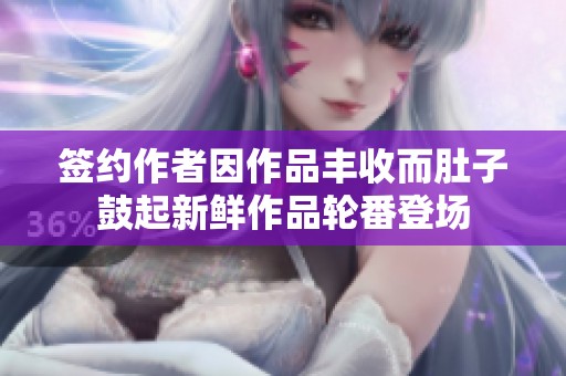 签约作者因作品丰收而肚子鼓起新鲜作品轮番登场