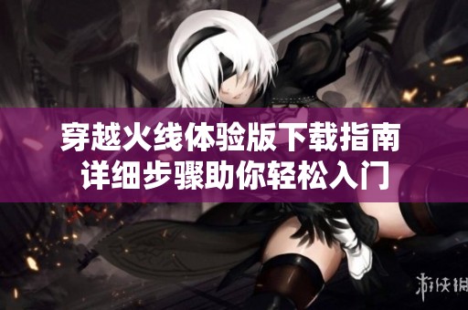 穿越火线体验版下载指南 详细步骤助你轻松入门