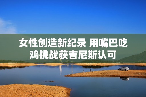 女性创造新纪录 用嘴巴吃鸡挑战获吉尼斯认可