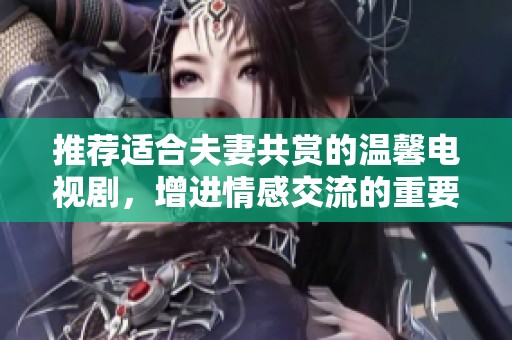 推荐适合夫妻共赏的温馨电视剧，增进情感交流的重要选择