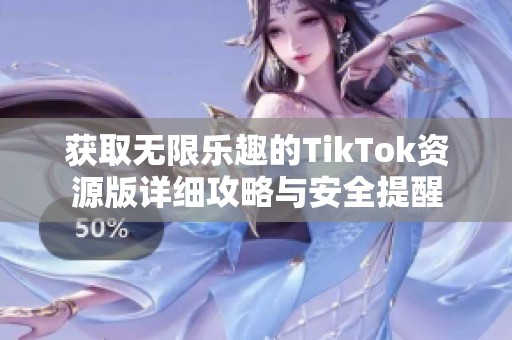 获取无限乐趣的TikTok资源版详细攻略与安全提醒