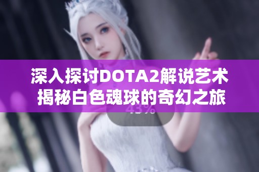 深入探讨DOTA2解说艺术 揭秘白色魂球的奇幻之旅