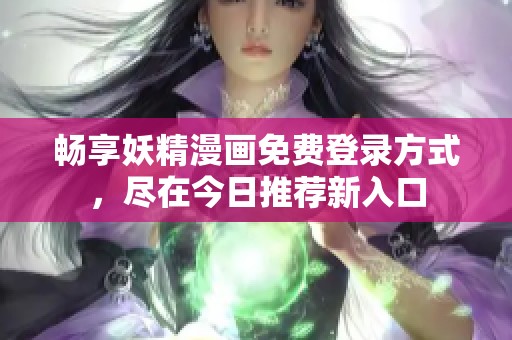 畅享妖精漫画免费登录方式，尽在今日推荐新入口